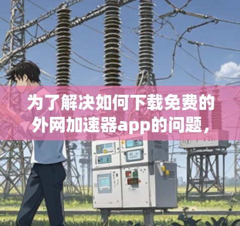 为了解决如何下载免费的外网加速器app的问题,以下是一些步骤和建议 为了解决如何下载免费的外网加速器app的问题,以下是一些步骤和建议