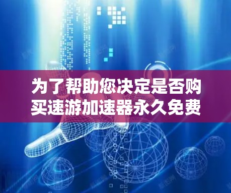 为了帮助您决定是否购买速游加速器永久免费版，以下是分步骤的评估