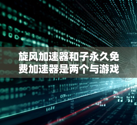 旋风加速器和子永久免费加速器是两个与游戏加速器相关的术语,每个都有其独特的定义和使用方法。以下是对这两个术语的详细分步解释 旋风加速器和子永久免费加速器是两个与游戏加速器相关的术语,每个都有其独特的定义和使用方法。以下是对这两个术语的详细分步解释
