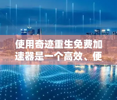 使用奇迹重生免费加速器是一个高效、便捷的工具,可以帮助您提升网站访问速度。然而,了解和权衡其功能和限制,确保其适合您的具体需求非常重要。以下是对如何合理使用奇迹重生的总结 使用奇迹重生免费加速器是一个高效、便捷的工具,可以帮助您提升网站访问速度。然而,了解和权衡其功能和限制,确保其适合您的具体需求非常重要。以下是对如何合理使用奇迹重生的总结