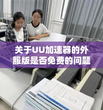 关于UU加速器的外服版是否免费的问题,以下是详细的分析和建议 关于UU加速器的外服版是否免费的问题,以下是详细的分析和建议