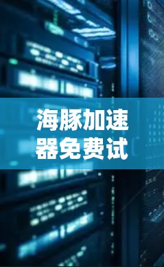 海豚加速器免费试用是一个用于数据分析和可视化工具,提供免费的试用功能。以下是对海豚加速器免费试用的详细说明