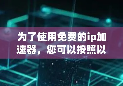 为了使用免费的ip加速器,您可以按照以下步骤操作