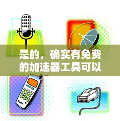 是的,确实有免费的加速器工具可以用来提升加载速度,具体工具取决于你使用的是哪个加速器。以下是一些常见的免费加速器工具,供你参考