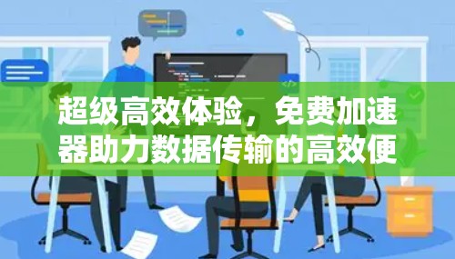 超级高效体验,免费加速器助力数据传输的高效便捷