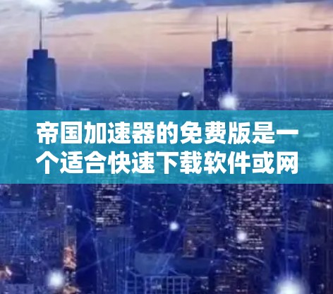 帝国加速器的免费版是一个适合快速下载软件或网站的工具，但其功能和限制与付费版有所不同。以下是对免费版的详细介绍