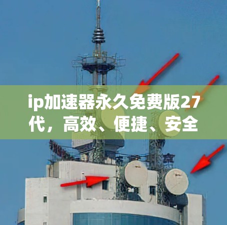 ip加速器永久免费版27代,高效、便捷、安全的网络资源管理工具