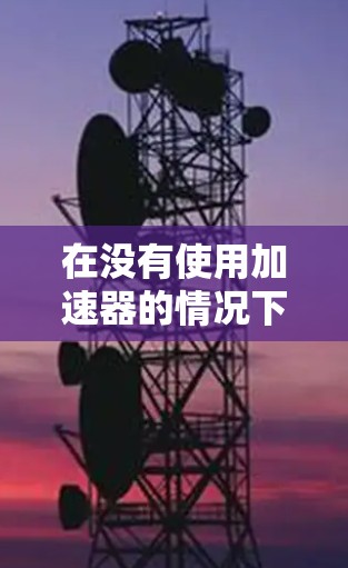 在没有使用加速器的情况下,如何快速提升车辆的速度,取决于车辆的配置和使用场景。以下是几种可能的解决方案