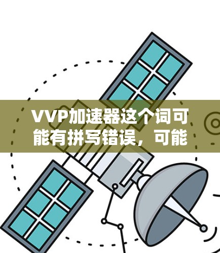 VVP加速器这个词可能有拼写错误,可能是指视频加速器或文件加速器等技术术语。以下是一些可能的解释和解决方案