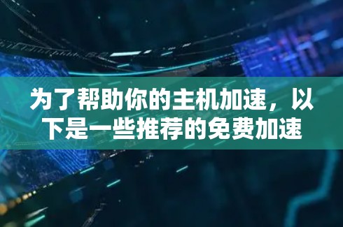 为了帮助你的主机加速,以下是一些推荐的免费加速器软件的列表,涵盖了多种需求和应用场景