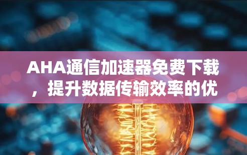 AHA通信加速器免费下载,提升数据传输效率的优质解决方案