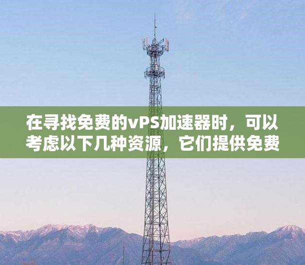 在寻找免费的vPS加速器时，可以考虑以下几种资源，它们提供免费的加速器，但可能功能有限，无法满足所有需求