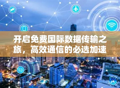 开启免费国际数据传输之旅,高效通信的必选加速器