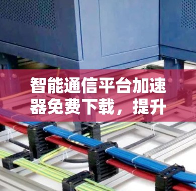 智能通信平台加速器免费下载，提升通信质量的高效选择
