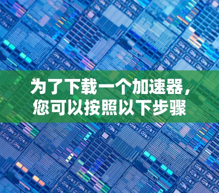 为了下载一个加速器，您可以按照以下步骤操作