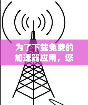 为了下载免费的加速器应用,您可以按照以下步骤操作