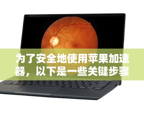 为了安全地使用苹果加速器，以下是一些关键步骤和建议