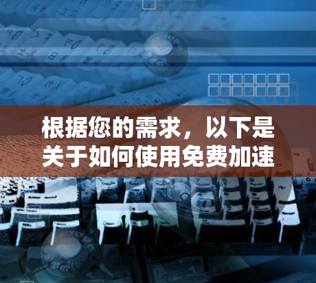根据您的需求，以下是关于如何使用免费加速器ins进行视频流加速的详细步骤和注意事项