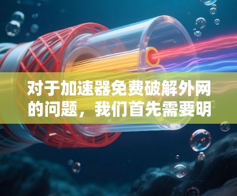 对于加速器免费破解外网的问题,我们首先需要明确破解和外网的含义。通常,破解指的是破解版的软件或工具,而外网指的是互联网连接。因此,免费破解外网可能是一个误解