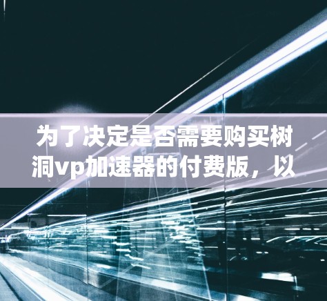 为了决定是否需要购买树洞vp加速器的付费版,以下是一些关键点的分析