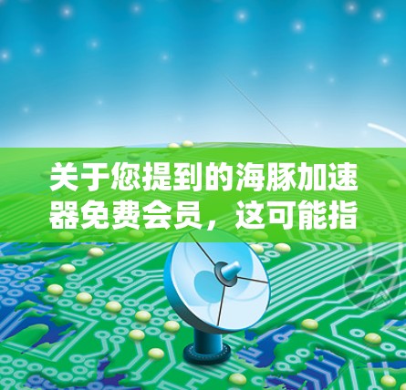 关于您提到的海豚加速器免费会员，这可能指的是在某个特定的加速工具或社区中，用户可以免费获得会员资格以使用该工具。以下是一些可能的解释和建议