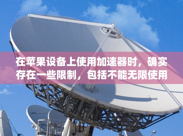 在苹果设备上使用加速器时,确实存在一些限制,包括不能无限使用和可能需要支付费用。以下是一些方法和建议,帮助您在apple设备上无限使用加速器 在苹果设备上使用加速器时,确实存在一些限制,包括不能无限使用和可能需要支付费用。以下是一些方法和建议,帮助您在apple设备上无限使用加速器