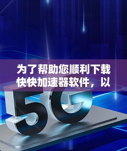 为了帮助您顺利下载快快加速器软件,以下是一些有效的步骤和建议 为了帮助您顺利下载快快加速器软件,以下是一些有效的步骤和建议