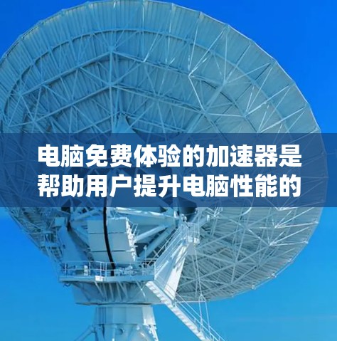 电脑免费体验的加速器是帮助用户提升电脑性能的工具,常用的专业加速器和通用加速器各有不同功能和适用场景。以下是对加速器的详细总结 电脑免费体验的加速器是帮助用户提升电脑性能的工具,常用的专业加速器和通用加速器各有不同功能和适用场景。以下是对加速器的详细总结