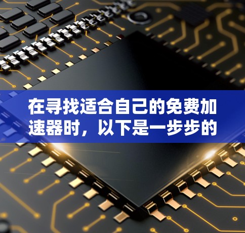 在寻找适合自己的免费加速器时,以下是一步步的指南 在寻找适合自己的免费加速器时,以下是一步步的指南