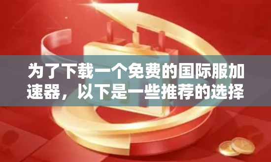 为了下载一个免费的国际服加速器,以下是一些推荐的选择,每个选项有其独特的功能和适用场景 为了下载一个免费的国际服加速器,以下是一些推荐的选择,每个选项有其独特的功能和适用场景