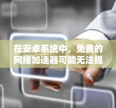 在安卓系统中，免费的网络加速器可能无法提供足够的功能，但可以通过其他方法实现类似的效果。以下是一些可行的解决方案