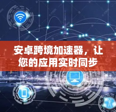 安卓跨境加速器,让您的应用实时同步,无需等待—免费版如何实现? 安卓跨境加速器,让您的应用实时同步,无需等待—免费版如何实现?