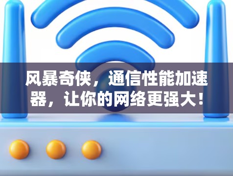 风暴奇侠,通信性能加速器,让你的网络更强大! 风暴奇侠,通信性能加速器,让你的网络更强大!