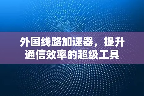 外国线路加速器,提升通信效率的超级工具 外国线路加速器,提升通信效率的超级工具