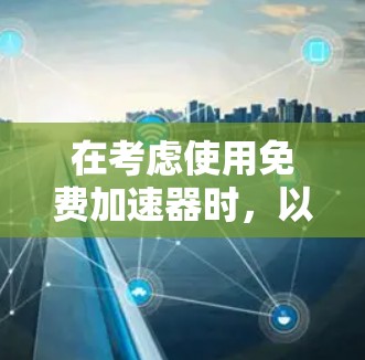 在考虑使用免费加速器时,以下是一些关键点的总结 在考虑使用免费加速器时,以下是一些关键点的总结