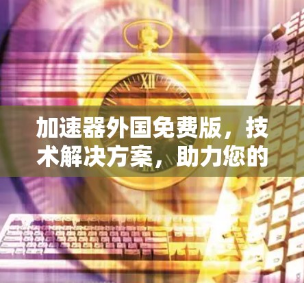加速器外国免费版,技术解决方案,助力您的用户体验优化