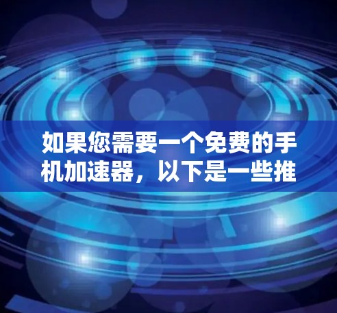 如果您需要一个免费的手机加速器,以下是一些推荐的工具和方法,帮助您轻松加速手机性能