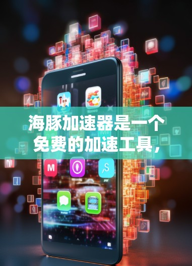 海豚加速器是一个免费的加速工具,旨在帮助用户加速移动设备。以下是对海豚加速器的全面分析