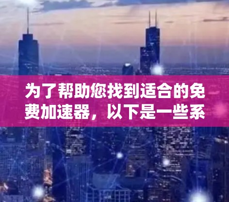 为了帮助您找到适合的免费加速器，以下是一些系统性的建议和步骤