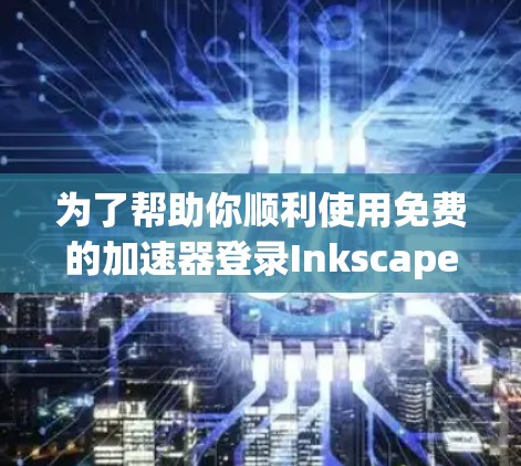 为了帮助你顺利使用免费的加速器登录Inkscape，以下是一些详细的步骤和信息