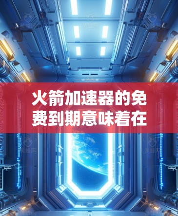 火箭加速器的免费到期意味着在特定条件下,可能不再提供免费服务,或者需要支付额外费用。以下是一些可能的情况