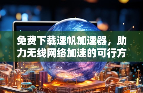 免费下载速帆加速器,助力无线网络加速的可行方案