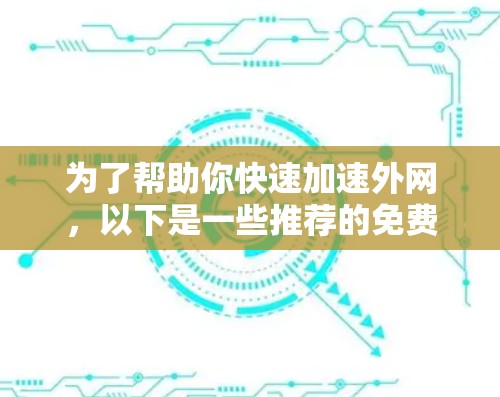为了帮助你快速加速外网,以下是一些推荐的免费外网加速器,并根据你的需求进行评估