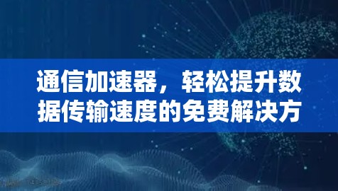 通信加速器,轻松提升数据传输速度的免费解决方案