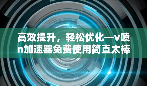 高效提升,轻松优化—v喷n加速器免费使用简直太棒了!