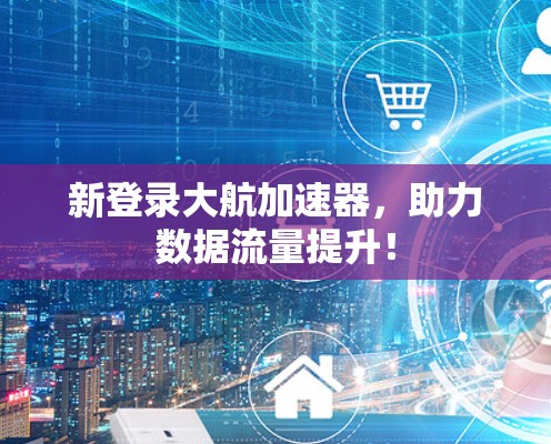 新登录大航加速器，助力数据流量提升！
