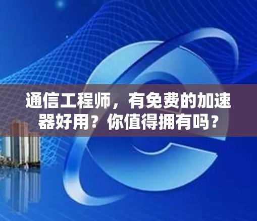 通信工程师,有免费的加速器好用?你值得拥有吗?