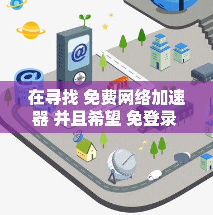 在寻找 免费网络加速器 并且希望 免登录 的情况下,以下是一些推荐的工具和方法