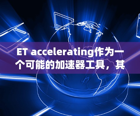 ET accelerating作为一个可能的加速器工具,其具体功能、适用性以及潜在的优势和局限性如下