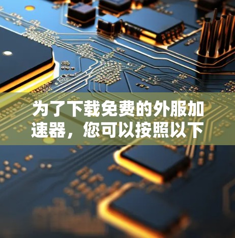 为了下载免费的外服加速器,您可以按照以下步骤进行